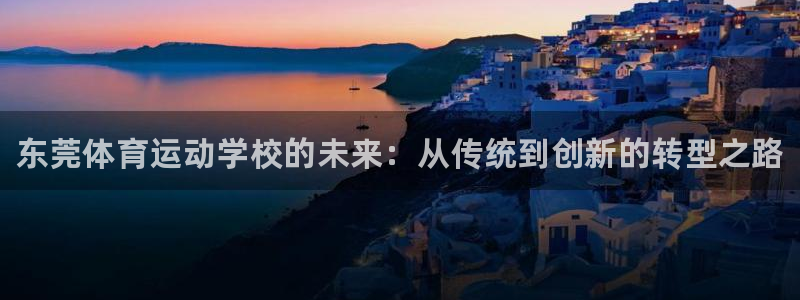 JJB竞技宝官方正版app娱乐下载：东莞体育运动学校
