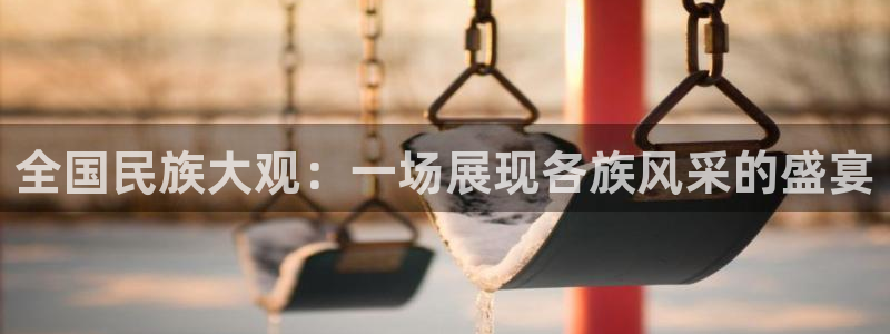 JJB竞技宝官网下载平台注册：全国民族大观：一场展现各族风采