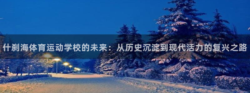JJB竞技宝官网下载官方客服电话：什刹海体育运动学校的未来：