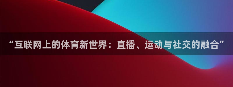 JJB竞技宝官网下载招商电话：“互联网上的体育新世界：直播、
