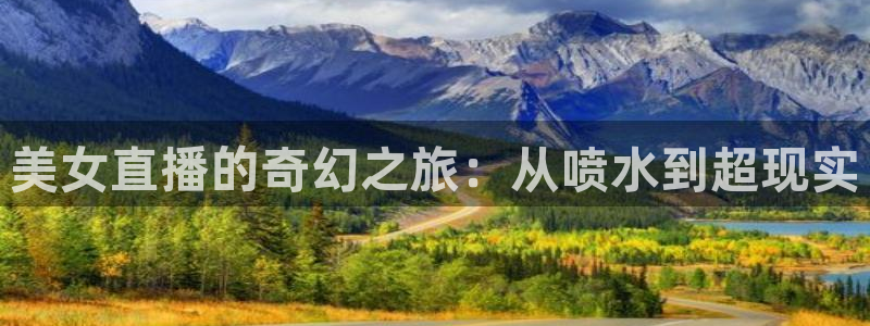 直播五星体育频道在线观看：美女直播的奇幻之旅：从喷水到超现实