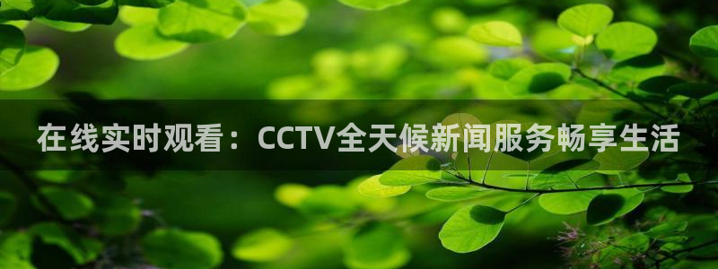 五星体育在线直播免费观看高清：在线实时观看：CCTV全天候新闻服务畅享生活