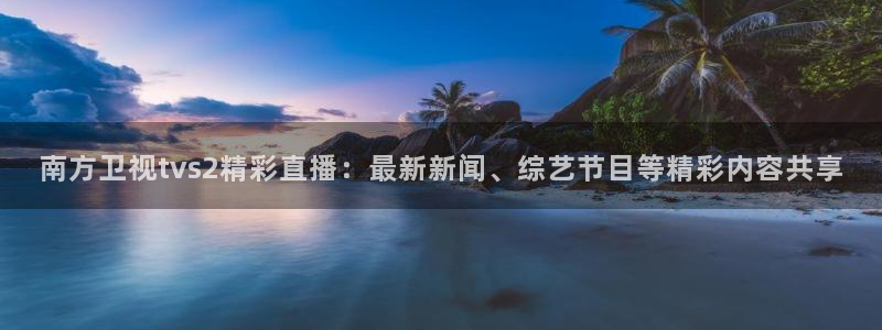 五星体育耍大牌：南方卫视tvs2精彩直播：最新新闻、综艺节目等精彩内容共享