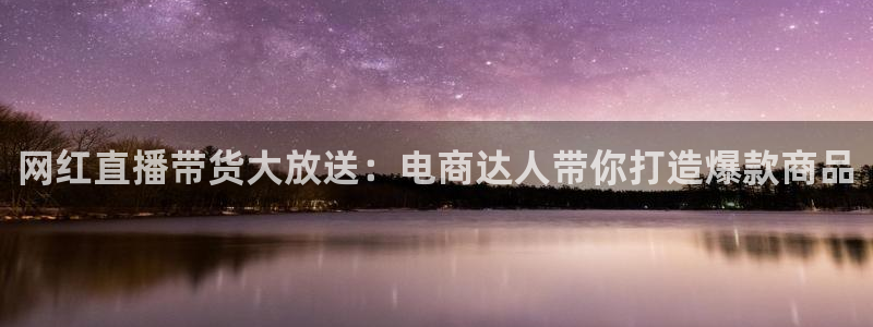 五星体育录像：网红直播带货大放送：电商达人带你打造爆款商品