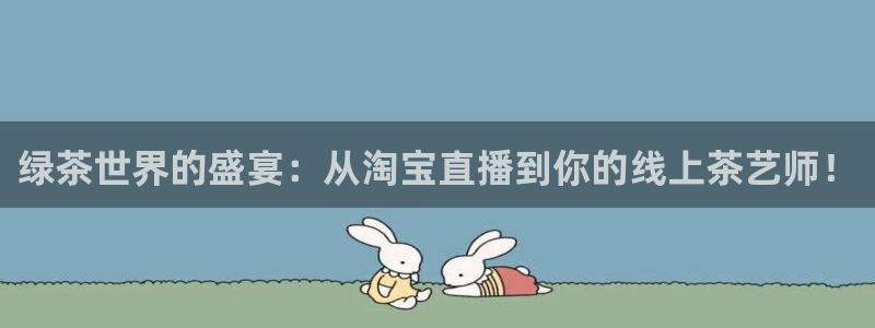 李兵 五星体育：绿茶世界的盛宴：从淘宝直播到你的线上茶艺师！
