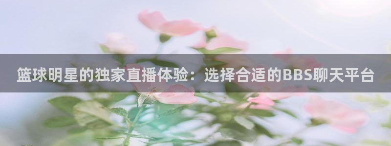 五星体育在线直播app：篮球明星的独家直播体验：选择合适的BBS聊天平台