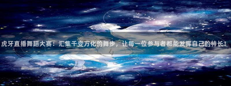 上海五星体育直播上海三打一：虎牙直播舞蹈大赛：汇集千变万化的舞步，让每一位参与者都能发挥自己的特长！