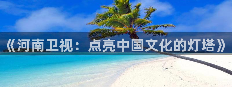 五星体育直播在线观看中超：《河南卫视：点亮中国文化的灯塔》