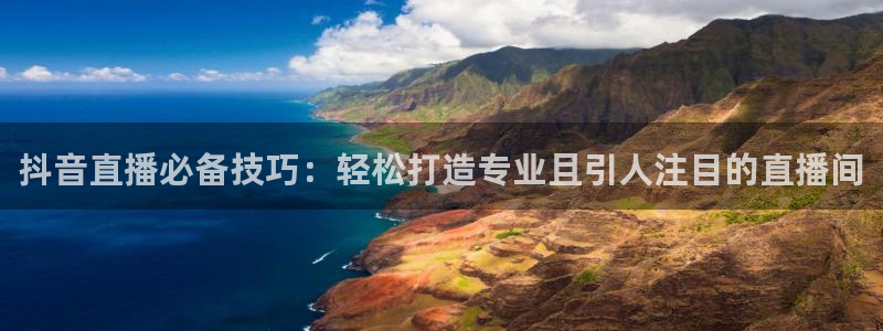 五星体育在线直播：抖音直播必备技巧：轻松打造专业且引人注目的直播间